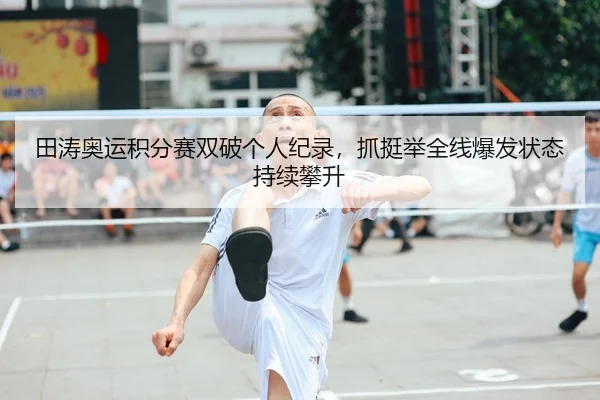 田涛奥运积分赛双破个人纪录，抓挺举全线爆发状态持续攀升
