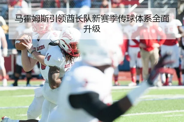 马霍姆斯引领酋长队新赛季传球体系全面升级